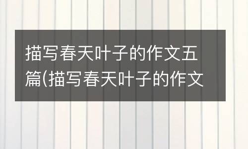 描写春天叶子的作文五篇(描写春天叶子的作文)