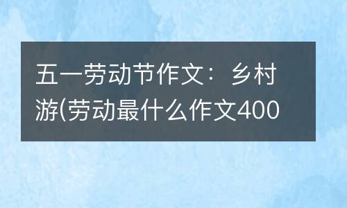 五一劳动节作文：乡村游(劳动最什么作文400字)