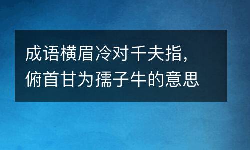 成语横眉冷对千夫指，俯首甘为孺子牛的意思及详解