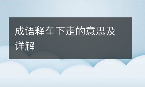 成语释车下走的意思及详解