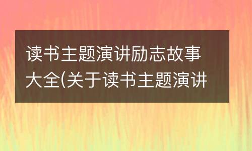 读书主题演讲励志故事大全(关于读书主题演讲题目)