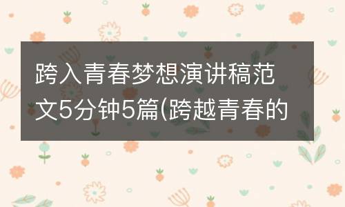 跨入青春梦想演讲稿范文5分钟5篇(跨越青春的门槛800字记叙文)