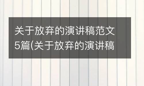 关于放弃的演讲稿范文5篇(关于放弃的演讲稿三分钟)