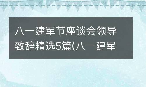 八一建军节座谈会领导致辞精选5篇(八一建军节座谈会简报)