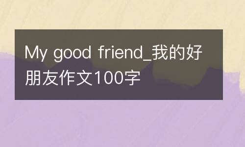 My good friend_我的好朋友作文100字