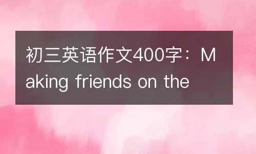 初三英语作文400字：Making friends on the Internet