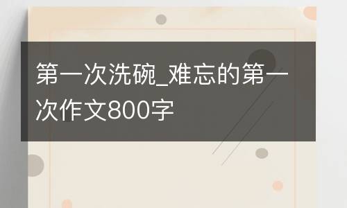 第一次洗碗_难忘的第一次作文800字