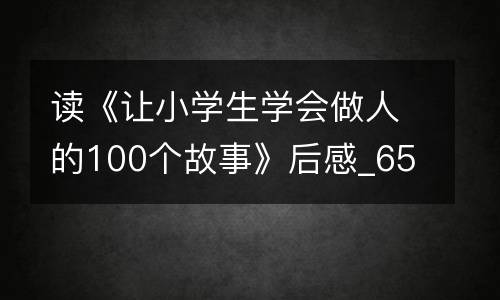 读《让小学生学会做人的100个故事》后感_650字