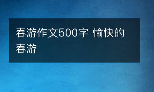 春游作文500字 愉快的春游