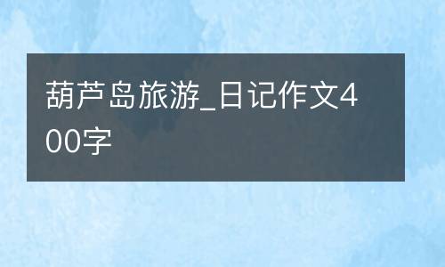 葫芦岛旅游_日记作文400字