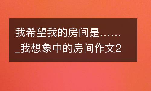 我希望我的房间是……_我想象中的房间作文250字