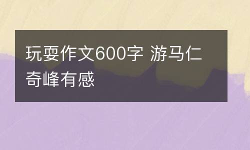 玩耍作文600字 游马仁奇峰有感