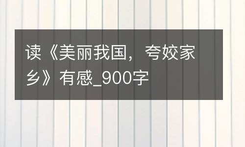 读《美丽我国，夸姣家乡》有感_900字