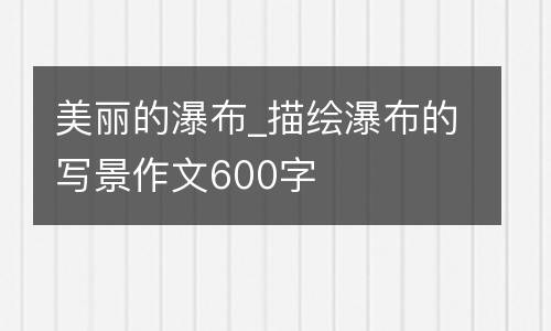 美丽的瀑布_描绘瀑布的写景作文600字