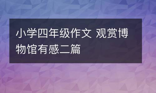小学四年级作文 观赏博物馆有感二篇