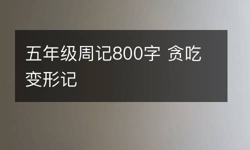 五年级周记800字 贪吃变形记