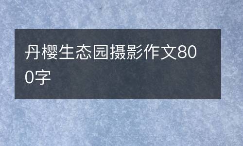 丹樱生态园摄影作文800字