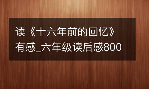 读《十六年前的回忆》有感_六年级读后感800字