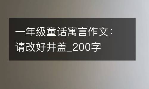 一年级童话寓言作文：请改好井盖_200字
