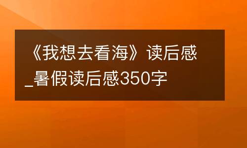《我想去看海》读后感_暑假读后感350字