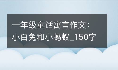 一年级童话寓言作文：小白兔和小蚂蚁_150字