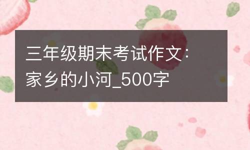 三年级期末考试作文：家乡的小河_500字