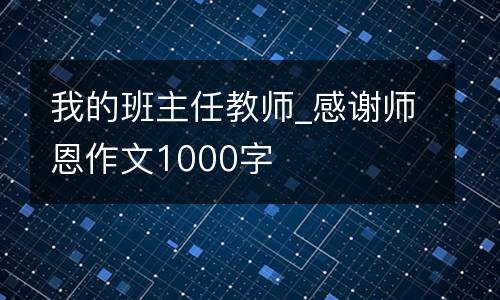 我的班主任教师_感谢师恩作文1000字