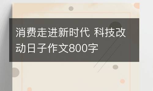 消费走进新时代 科技改动日子作文800字