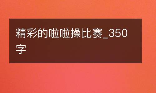 精彩的啦啦操比赛_350字