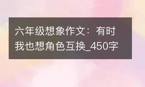 六年级想象作文：有时我也想角色互换_450字