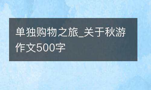 单独购物之旅_关于秋游作文500字