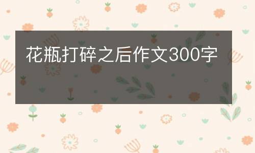 花瓶打碎之后作文300字