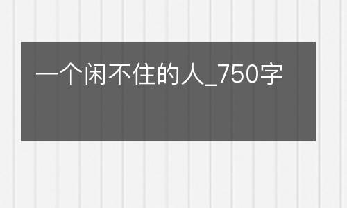 一个闲不住的人_750字