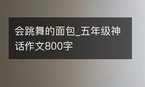 会跳舞的面包_五年级神话作文800字