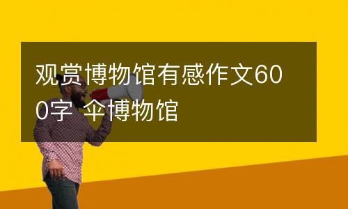 观赏博物馆有感作文600字 伞博物馆