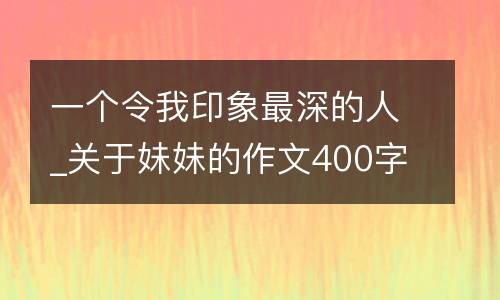 一个令我印象最深的人_关于妹妹的作文400字