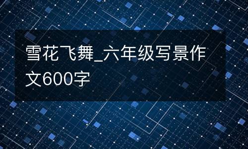雪花飞舞_六年级写景作文600字