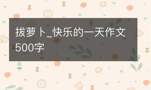 拔萝卜_快乐的一天作文500字