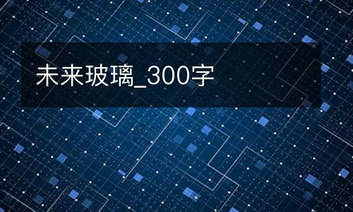 未来玻璃_300字