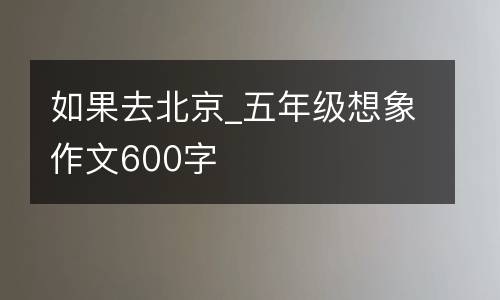 如果去北京_五年级想象作文600字