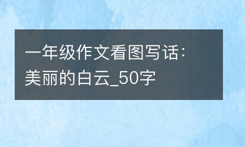 一年级作文看图写话：美丽的白云_50字