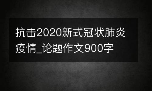 抗击2020新式冠状肺炎疫情_论题作文900字