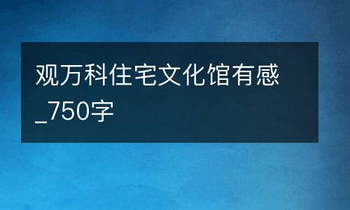 观万科住宅文化馆有感_750字