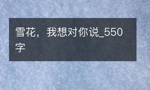 雪花，我想对你说_550字