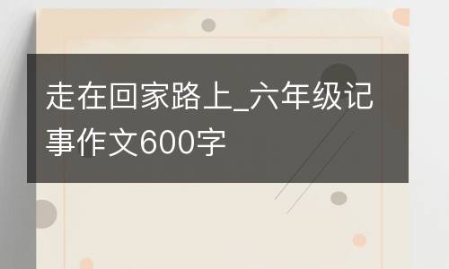 走在回家路上_六年级记事作文600字