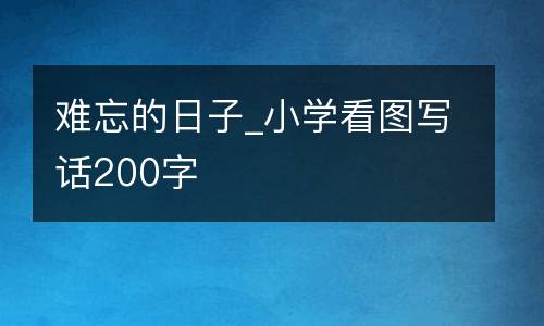 难忘的日子_小学看图写话200字