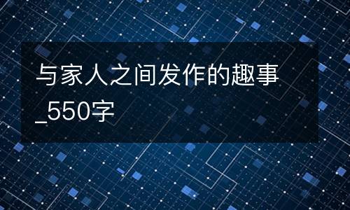 与家人之间发作的趣事_550字
