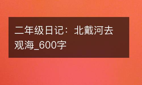 二年级日记：北戴河去观海_600字