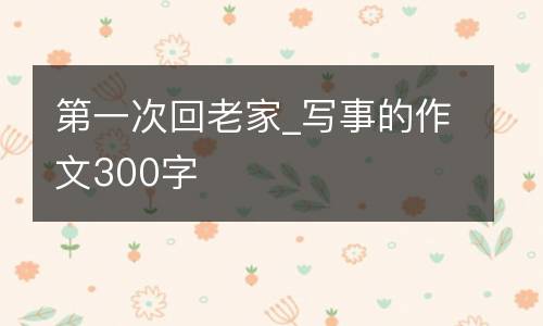第一次回老家_写事的作文300字