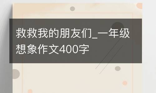 救救我的朋友们_一年级想象作文400字